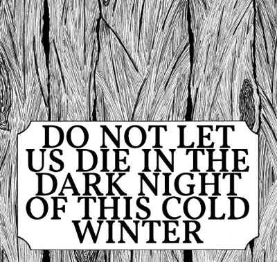 text: DO NOT LET US DIE IN THE DARK NIGHT OF THIS COLD WINTER